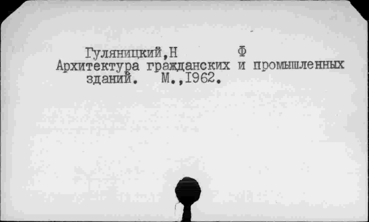 ﻿Гуляницкий.Н	Ф
Архитектура гражданских и промышленных здании. М.,1962.